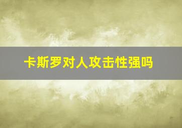 卡斯罗对人攻击性强吗