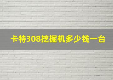 卡特308挖掘机多少钱一台