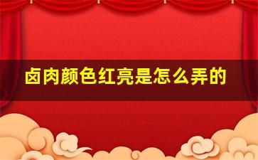 卤肉颜色红亮是怎么弄的