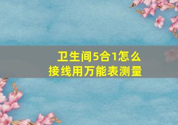 卫生间5合1怎么接线用万能表测量