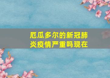 厄瓜多尔的新冠肺炎疫情严重吗现在