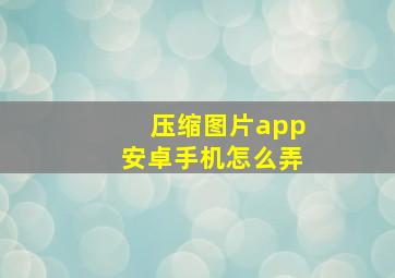 压缩图片app安卓手机怎么弄