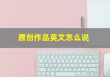 原创作品英文怎么说