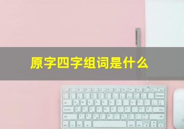 原字四字组词是什么