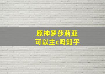 原神罗莎莉亚可以主c吗知乎