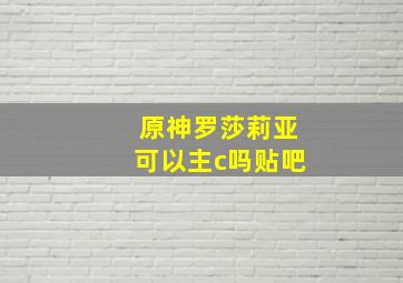 原神罗莎莉亚可以主c吗贴吧