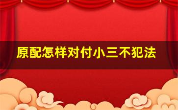 原配怎样对付小三不犯法