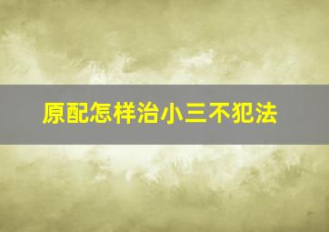 原配怎样治小三不犯法