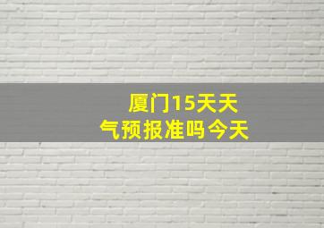 厦门15天天气预报准吗今天