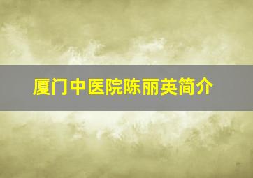 厦门中医院陈丽英简介