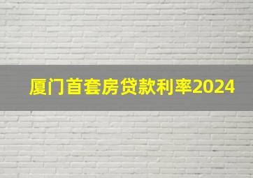 厦门首套房贷款利率2024