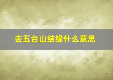 去五台山结缘什么意思