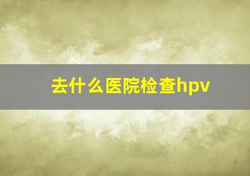 去什么医院检查hpv