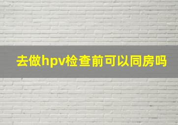 去做hpv检查前可以同房吗