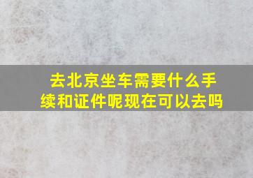 去北京坐车需要什么手续和证件呢现在可以去吗