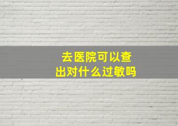 去医院可以查出对什么过敏吗