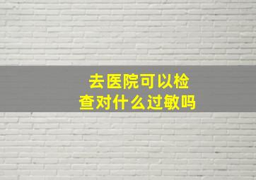 去医院可以检查对什么过敏吗