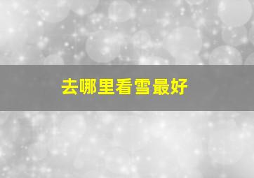 去哪里看雪最好