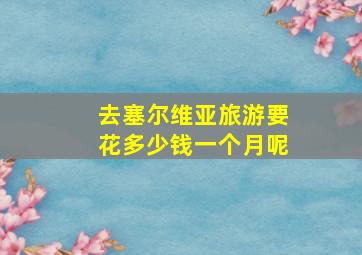 去塞尔维亚旅游要花多少钱一个月呢