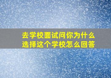 去学校面试问你为什么选择这个学校怎么回答