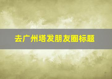 去广州塔发朋友圈标题