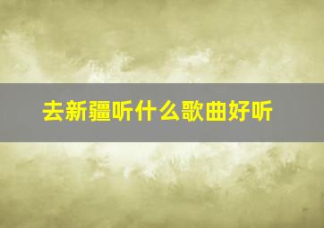 去新疆听什么歌曲好听