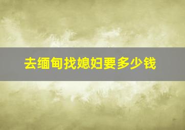 去缅甸找媳妇要多少钱