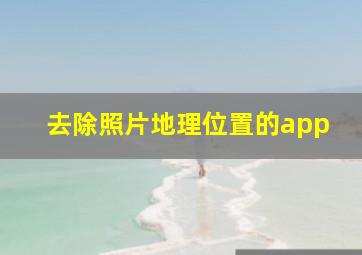 去除照片地理位置的app