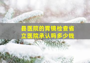 县医院的胃镜检查省立医院承认吗多少钱