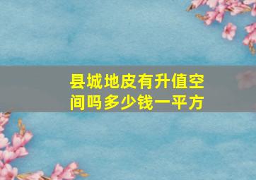 县城地皮有升值空间吗多少钱一平方