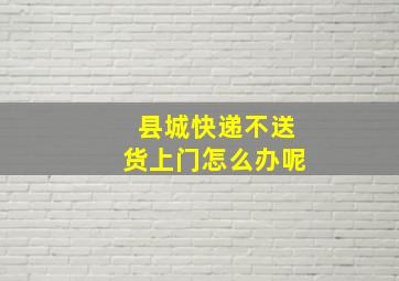 县城快递不送货上门怎么办呢