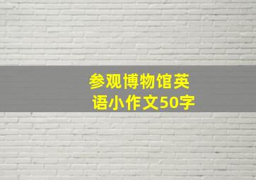 参观博物馆英语小作文50字