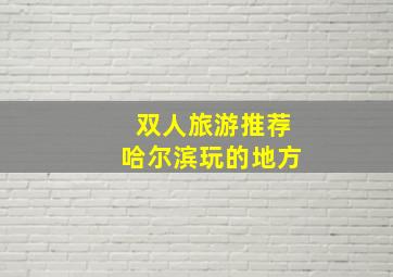 双人旅游推荐哈尔滨玩的地方