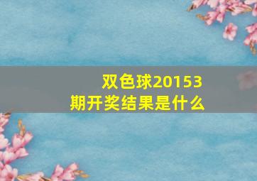 双色球20153期开奖结果是什么