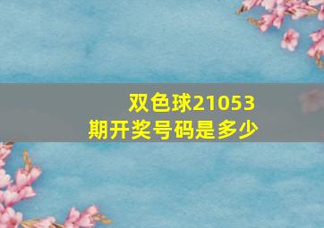 双色球21053期开奖号码是多少