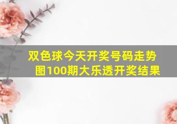 双色球今天开奖号码走势图100期大乐透开奖结果