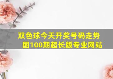 双色球今天开奖号码走势图100期超长版专业网站