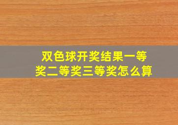 双色球开奖结果一等奖二等奖三等奖怎么算