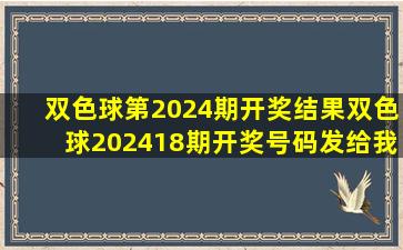 双色球第2024期开奖结果双色球202418期开奖号码发给我