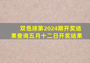 双色球第2024期开奖结果查询五月十二日开奖结果