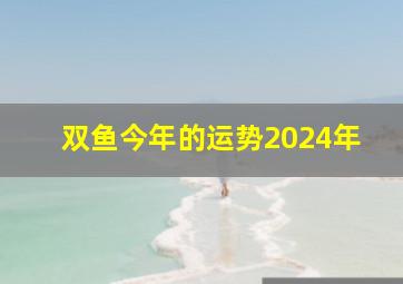 双鱼今年的运势2024年