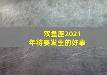 双鱼座2021年将要发生的好事