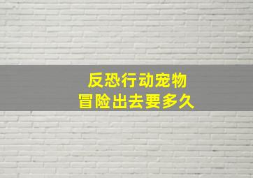 反恐行动宠物冒险出去要多久