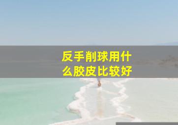 反手削球用什么胶皮比较好