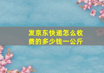 发京东快递怎么收费的多少钱一公斤