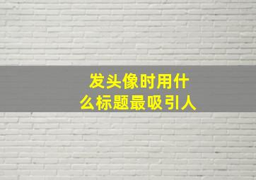 发头像时用什么标题最吸引人