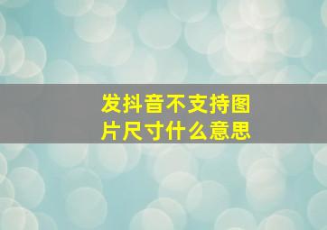 发抖音不支持图片尺寸什么意思