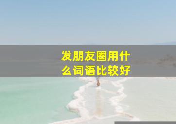 发朋友圈用什么词语比较好