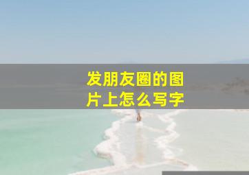 发朋友圈的图片上怎么写字