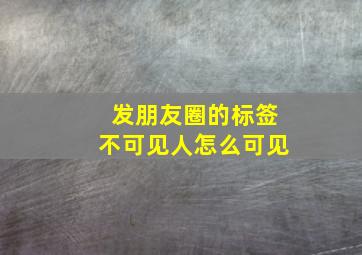 发朋友圈的标签不可见人怎么可见